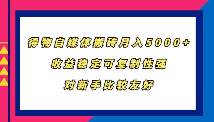 得物自媒体搬砖，月入5000+，收益稳定可复制性强，对新手比较友好副业基地_极客搞钱_中创网_福缘网_冒泡网_资源整合平台副业基地