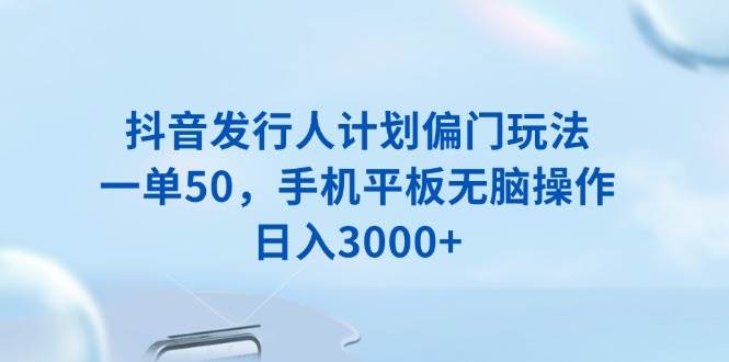 （13967期）抖音发行人计划偏门玩法，一单50，手机平板无脑操作，日入3000+副业基地_极客搞钱_中创网_福缘网_冒泡网_资源整合平台副业基地