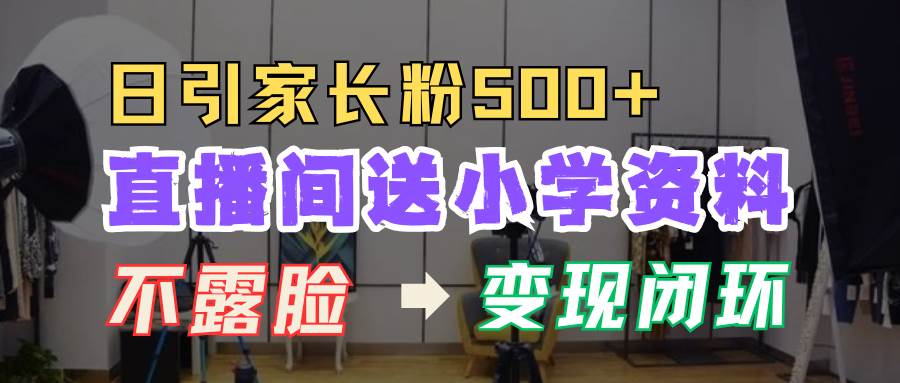 直播间送小学资料，每天引流家长粉500+，变现闭环模式副业基地_极客搞钱_中创网_福缘网_冒泡网_资源整合平台副业基地