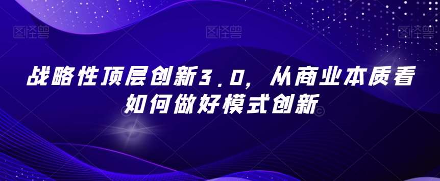 战略性顶层创新3.0，从商业本质看如何做好模式创新副业基地_极客搞钱_中创网_福缘网_冒泡网_资源整合平台副业基地