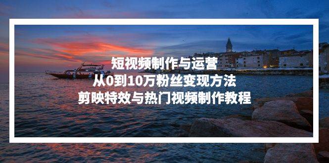 （13247期）短视频制作与运营，从0到10万粉丝变现方法，剪映特效与热门视频制作教程副业基地_极客搞钱_中创网_福缘网_冒泡网_资源整合平台副业基地