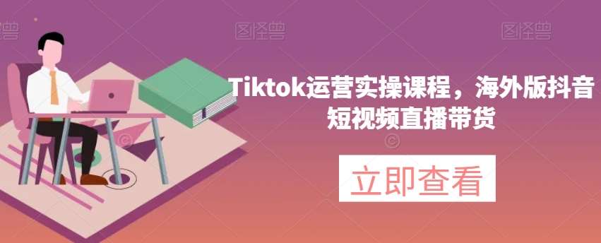 Tiktok运营实操课程，海外版抖音短视频直播带货副业基地_极客搞钱_中创网_福缘网_冒泡网_资源整合平台副业基地