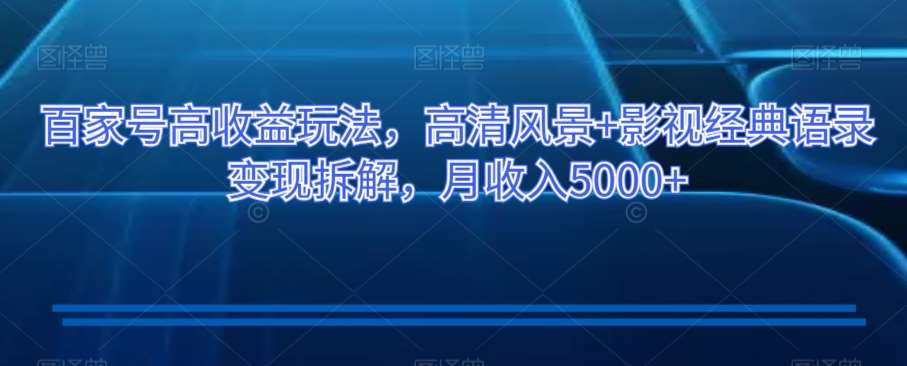 百家号高收益玩法，高清风景+影视经典语录变现拆解，月收入5000+【揭秘】副业基地_极客搞钱_中创网_福缘网_冒泡网_资源整合平台副业基地
