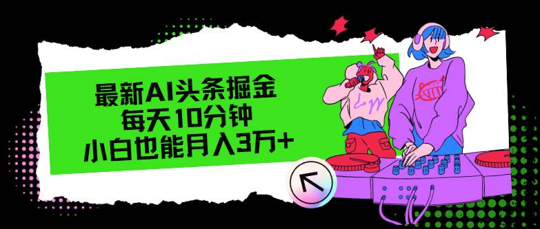 （12109期）最新AI头条掘金，每天只需10分钟，小白也能月入3万+副业基地_极客搞钱_中创网_福缘网_冒泡网_资源整合平台副业基地