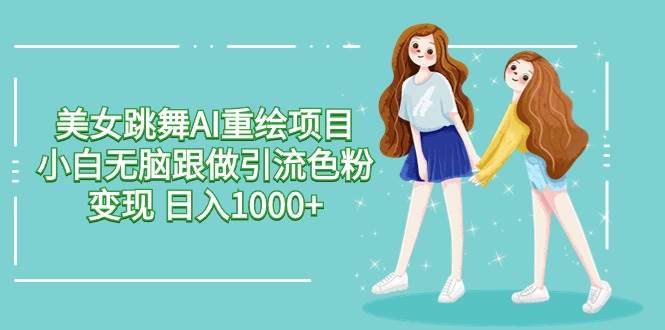美女跳舞AI重绘项目 小白无脑跟做引流色粉变现 日入1000+副业基地_极客搞钱_中创网_福缘网_冒泡网_资源整合平台副业基地