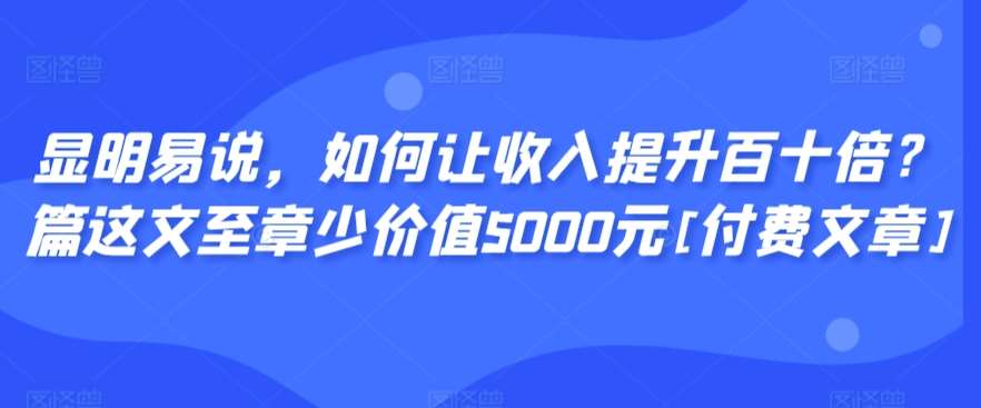显明易说，如何让收入提升百十倍？‮篇这‬文‮至章‬少价值5000元[付费文章]副业基地_极客搞钱_中创网_福缘网_冒泡网_资源整合平台副业基地