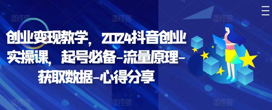 创业变现教学，2024抖音创业实操课，起号必备-流量原理-获取数据-心得分享副业基地_极客搞钱_中创网_福缘网_冒泡网_资源整合平台副业基地