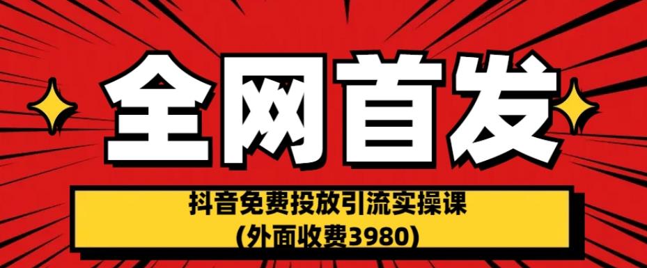 全网首发：抖音免费投放引流实操课(外面收费3980)【揭秘】副业基地_极客搞钱_中创网_福缘网_冒泡网_资源整合平台副业基地