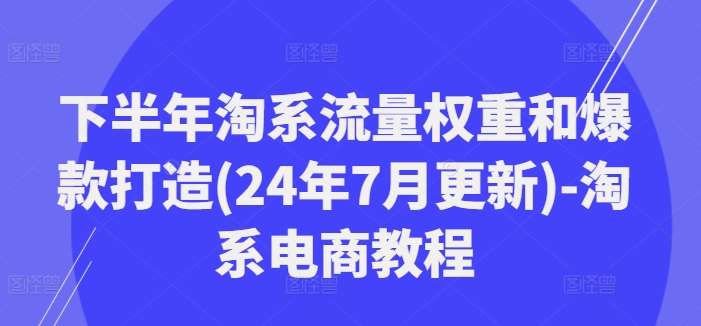 下半年淘系流量权重和爆款打造(24年7月更新)-淘系电商教程副业基地_极客搞钱_中创网_福缘网_冒泡网_资源整合平台副业基地