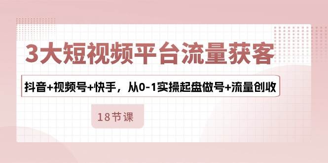 （10778期）3大短视频平台流量获客，抖音+视频号+快手，从0-1实操起盘做号+流量创收副业基地_极客搞钱_中创网_福缘网_冒泡网_资源整合平台副业基地