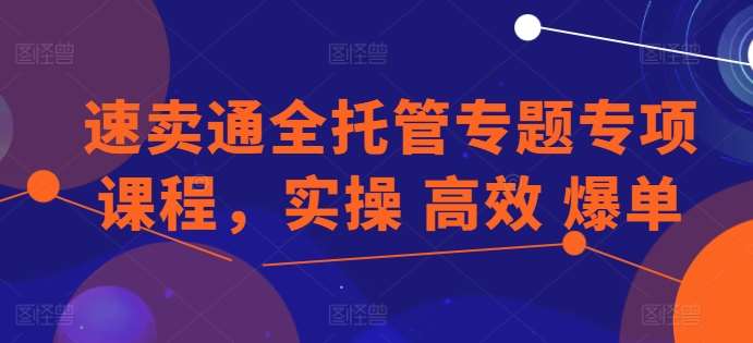 速卖通全托管专题专项课程，实操 高效 爆单副业基地_极客搞钱_中创网_福缘网_冒泡网_资源整合平台副业基地
