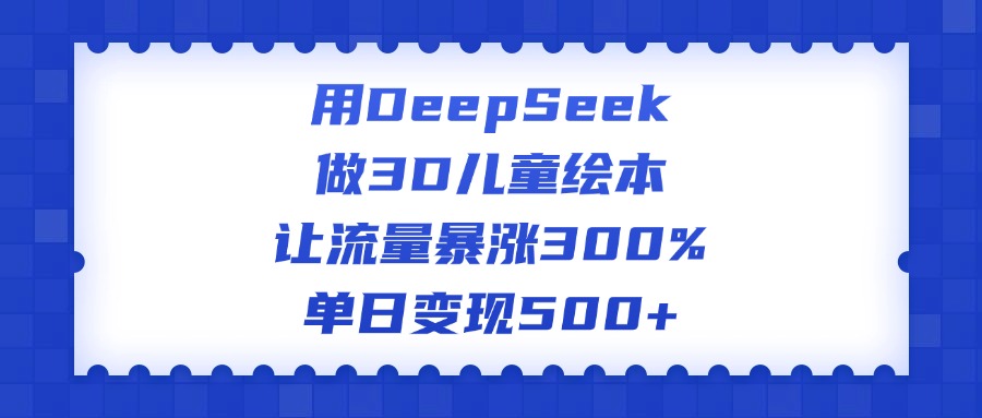 用DeepSeek做3D儿童绘本，让流量暴涨300%，单日变现500+副业基地_极客搞钱_中创网_福缘网_冒泡网_资源整合平台副业基地