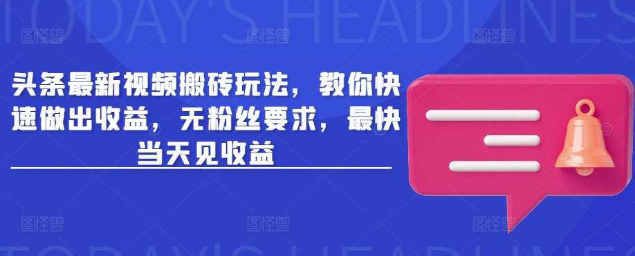 头条最新视频搬砖玩法，教你快速做出收益，无粉丝要求，最快当天见收益副业基地_极客搞钱_中创网_福缘网_冒泡网_资源整合平台副业基地