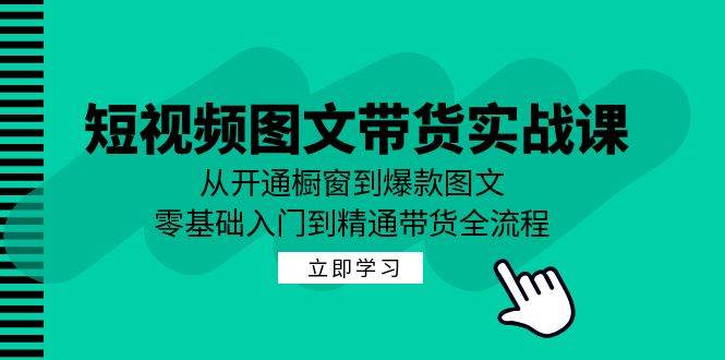 （12655期）短视频图文带货实战课：从开通橱窗到爆款图文，零基础入门到精通带货副业基地_极客搞钱_中创网_福缘网_冒泡网_资源整合平台副业基地