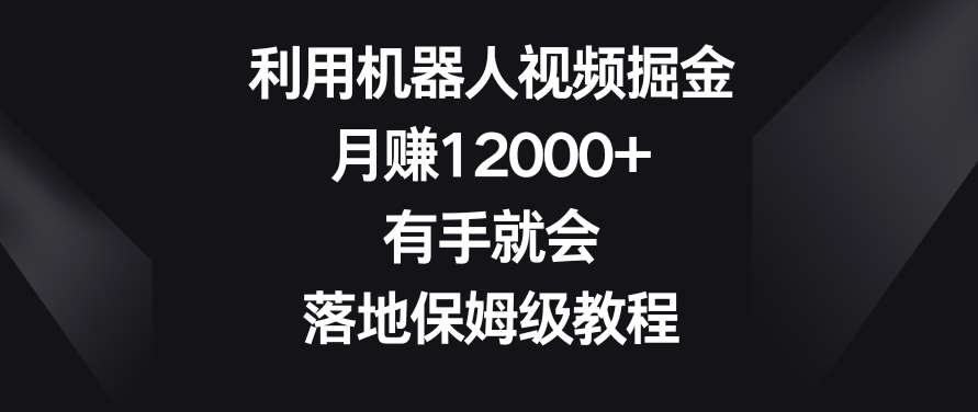 利用机器人视频掘金，月赚12000+，有手就会，落地保姆级教程【揭秘】副业基地_极客搞钱_中创网_福缘网_冒泡网_资源整合平台副业基地