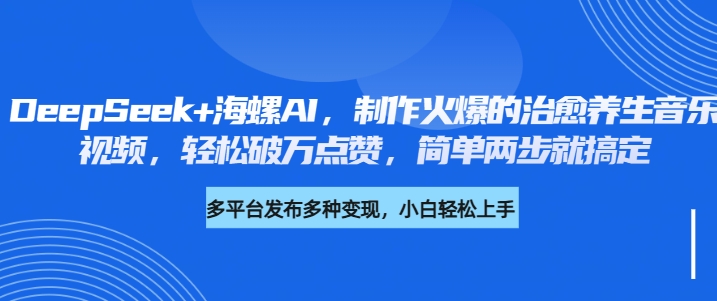 DeepSeek+海螺AI，制作火爆的治愈养生音乐视频，轻松破万点赞，简单两步就搞定副业基地_极客搞钱_中创网_福缘网_冒泡网_资源整合平台副业基地