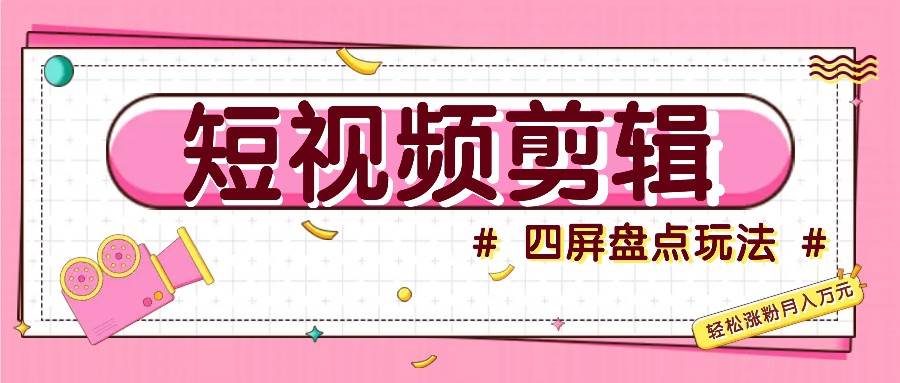 短视频四屏盘点玩法，新手也能快速掌握制作原创视频，轻松涨粉月入万元副业基地_极客搞钱_中创网_福缘网_冒泡网_资源整合平台副业基地
