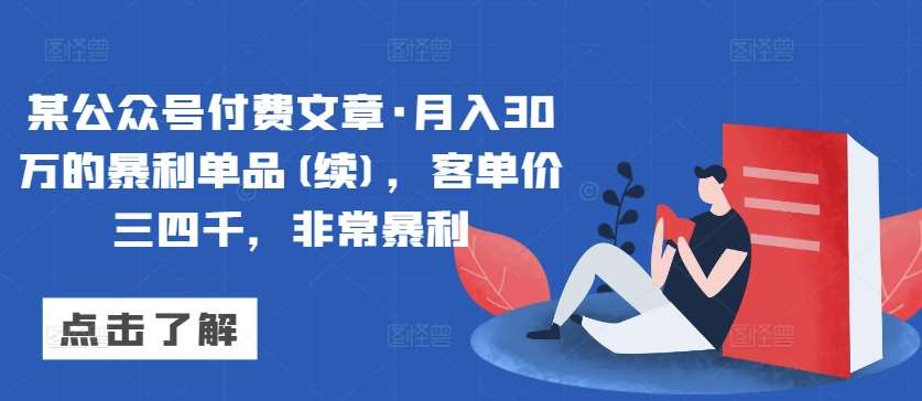 某公众号付费文章·月入30万的暴利单品(续)，客单价三四千，非常暴利副业基地_极客搞钱_中创网_福缘网_冒泡网_资源整合平台副业基地