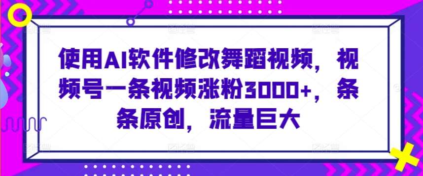 使用AI软件修改舞蹈视频，视频号一条视频涨粉3000+，条条原创，流量巨大【揭秘】副业基地_极客搞钱_中创网_福缘网_冒泡网_资源整合平台副业基地