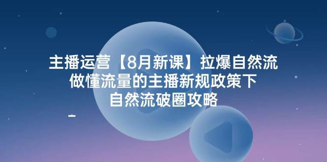 （12094期）主播运营【8月新课】拉爆自然流，做懂流量的主播新规政策下，自然流破…副业基地_极客搞钱_中创网_福缘网_冒泡网_资源整合平台副业基地