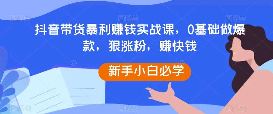 抖音带货暴利赚钱实战课，0基础做爆款，狠涨粉，赚快钱副业基地_极客搞钱_中创网_福缘网_冒泡网_资源整合平台副业基地