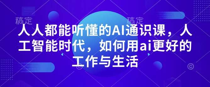 人人都能听懂的AI通识课，人工智能时代，如何用ai更好的工作与生活副业基地_极客搞钱_中创网_福缘网_冒泡网_资源整合平台副业基地