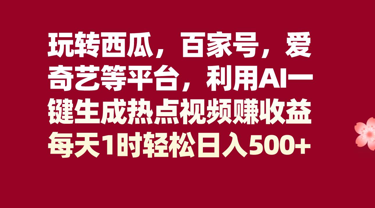 玩转西瓜，百家号，爱奇艺等平台，AI一键生成热点视频，每天1时轻松日入500+副业基地_极客搞钱_中创网_福缘网_冒泡网_资源整合平台副业基地