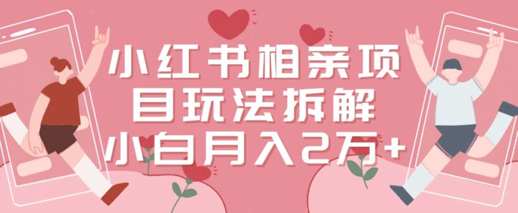 小红书相亲项目玩法拆解，有人通过这个副业项目做到了月收入2万多【揭秘】副业基地_极客搞钱_中创网_福缘网_冒泡网_资源整合平台副业基地