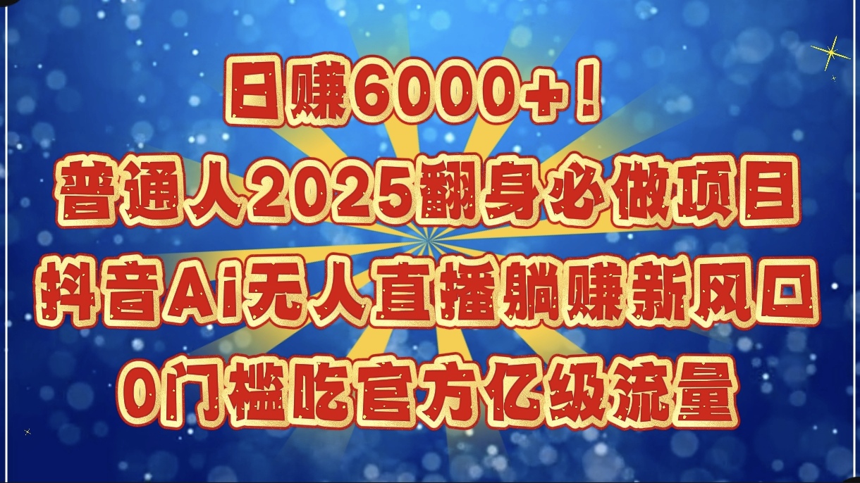 日赚6000+！普通人2025翻身必做项目，抖音Ai无人直播躺赚新风口，0门槛吃官方亿级流量副业基地_极客搞钱_中创网_福缘网_冒泡网_资源整合平台副业基地