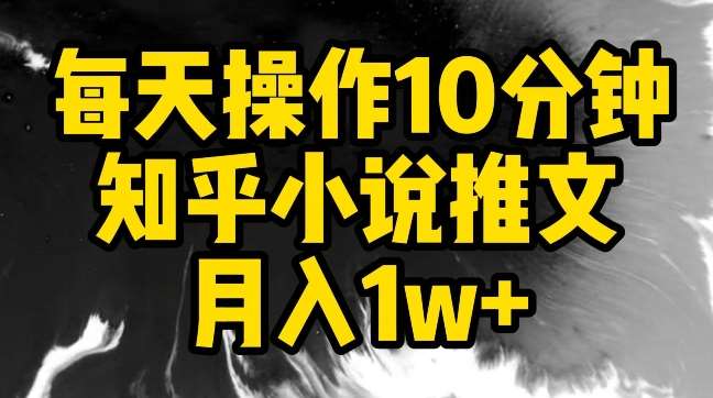 每天操作10分钟，知乎小说推文月入1w+【揭秘】副业基地_极客搞钱_中创网_福缘网_冒泡网_资源整合平台副业基地