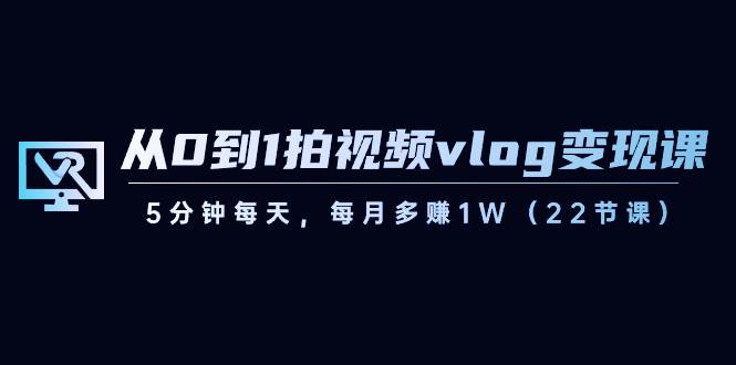 从0到1拍视频vlog变现课，5分钟每天，每月多赚1W（22节课）副业基地_极客搞钱_中创网_福缘网_冒泡网_资源整合平台副业基地
