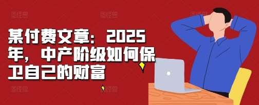 某付费文章：2025年，中产阶级如何保卫自己的财富副业基地_极客搞钱_中创网_福缘网_冒泡网_资源整合平台副业基地