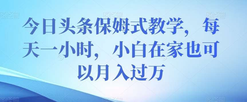 今日头条保姆式教学，每天一小时，小白在家也可以月入过万【揭秘】副业基地_极客搞钱_中创网_福缘网_冒泡网_资源整合平台副业基地