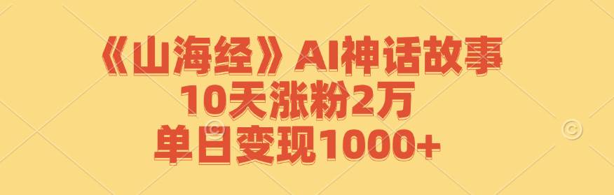 《山海经》AI神话故事，10天涨粉2万，单日变现1000+副业基地_极客搞钱_中创网_福缘网_冒泡网_资源整合平台副业基地