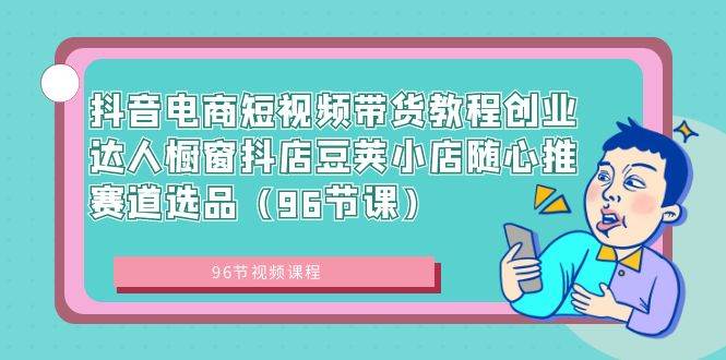 （8788期）抖音电商短视频带货教程创业达人橱窗抖店豆荚小店随心推赛道选品（96节课）副业基地_极客搞钱_中创网_福缘网_冒泡网_资源整合平台副业基地