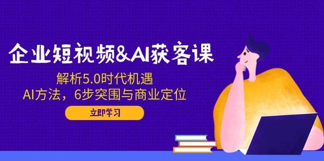 企业短视频&AI获客课：解析5.0时代机遇，AI方法，6步突围与商业定位副业基地_极客搞钱_中创网_福缘网_冒泡网_资源整合平台副业基地