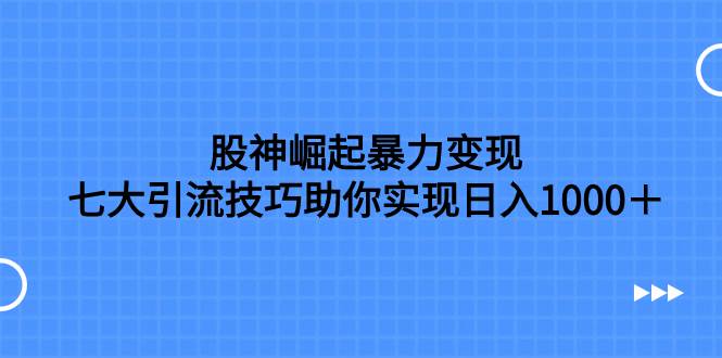 （7743期）股神崛起暴力变现，七大引流技巧助你实现日入1000＋，按照流程操作，没…副业基地_极客搞钱_中创网_福缘网_冒泡网_资源整合平台副业基地