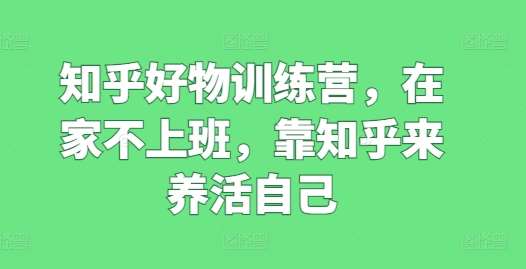 知乎好物训练营，在家不上班，靠知乎来养活自己副业基地_极客搞钱_中创网_福缘网_冒泡网_资源整合平台副业基地