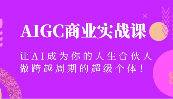 AIGC商业实战课，让AI成为你的人生合伙人，做跨越周期的超级个体！副业基地_极客搞钱_中创网_福缘网_冒泡网_资源整合平台副业基地