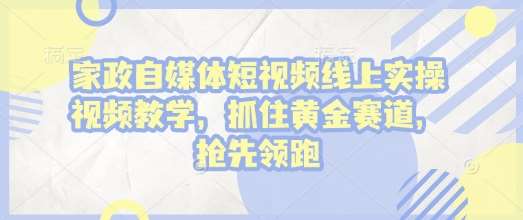 家政自媒体短视频线上实操视频教学，抓住黄金赛道，抢先领跑!副业基地_极客搞钱_中创网_福缘网_冒泡网_资源整合平台副业基地