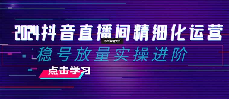 （8258期）2024抖音直播间精细化运营：稳号放量实操进阶 选品/排品/起号/小店随心…副业基地_极客搞钱_中创网_福缘网_冒泡网_资源整合平台副业基地