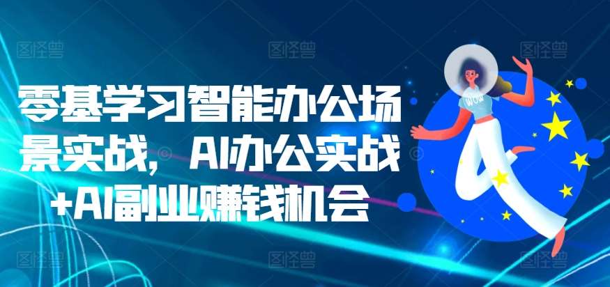 零基学习智能办公场景实战，AI办公实战+AI副业赚钱机会副业基地_极客搞钱_中创网_福缘网_冒泡网_资源整合平台副业基地