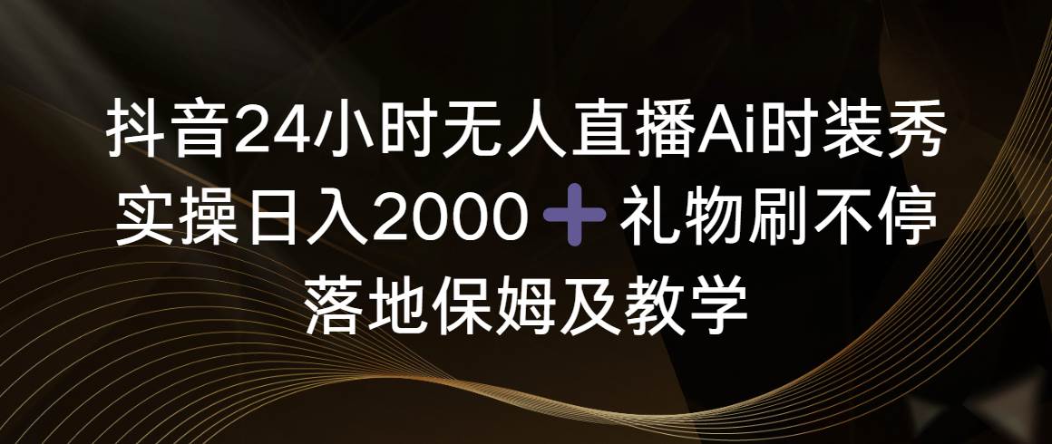 （8831期）抖音24小时无人直播Ai时装秀，实操日入2000+，礼物刷不停，落地保姆及教学副业基地_极客搞钱_中创网_福缘网_冒泡网_资源整合平台副业基地