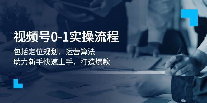 视频号0-1实战流程，包括定位规划、运营算法，助力新手快速上手，打造爆款副业基地_极客搞钱_中创网_福缘网_冒泡网_资源整合平台副业基地