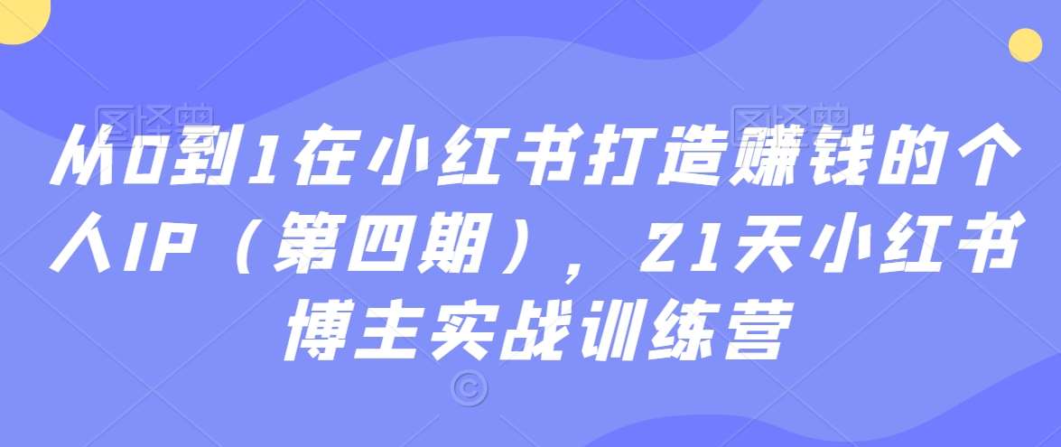 从0到1在小红书打造赚钱的个人IP（第四期），21天小红书博主实战训练营副业基地_极客搞钱_中创网_福缘网_冒泡网_资源整合平台副业基地