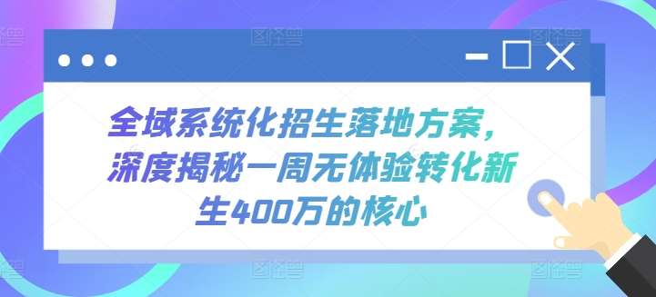 全域系统化招生落地方案，深度揭秘一周无体验转化新生400万的核心副业基地_极客搞钱_中创网_福缘网_冒泡网_资源整合平台副业基地