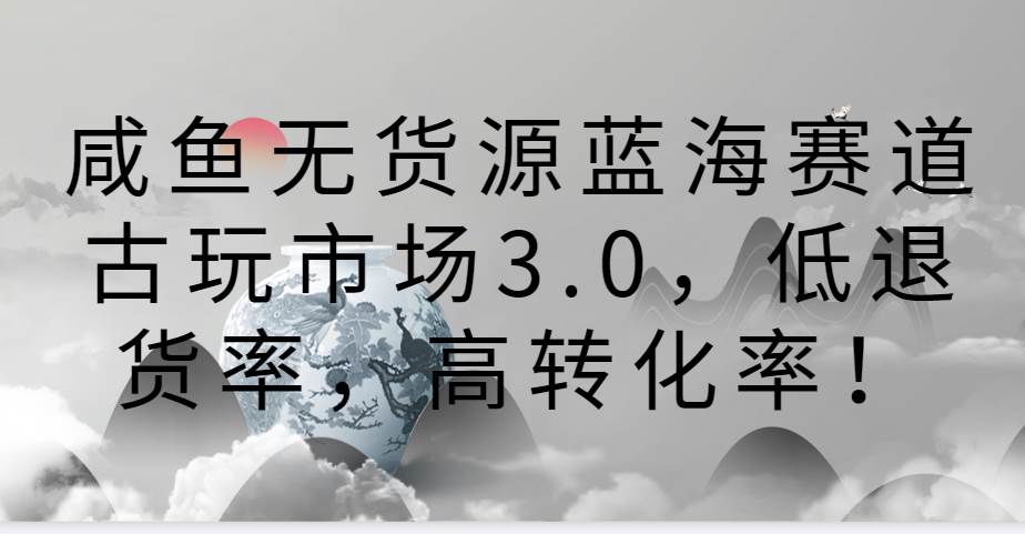 咸鱼无货源蓝海赛道古玩市场3.0，低退货率，高转化率！副业基地_极客搞钱_中创网_福缘网_冒泡网_资源整合平台副业基地