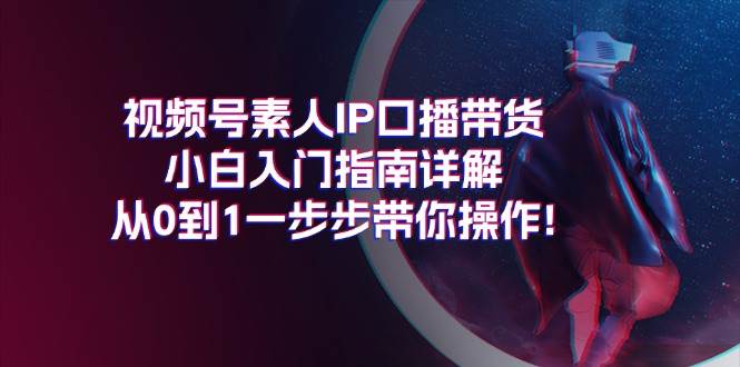 （11441期）视频号素人IP口播带货小白入门指南详解，从0到1一步步带你操作!副业基地_极客搞钱_中创网_福缘网_冒泡网_资源整合平台副业基地