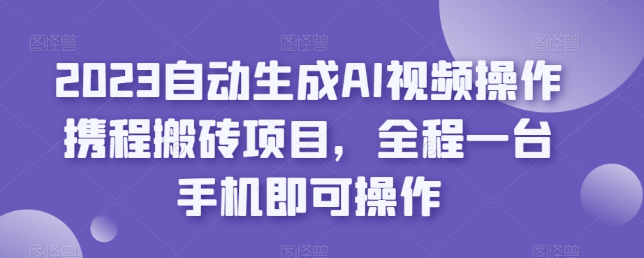 2023自动生成AI视频操作携程搬砖项目，全程一台手机即可操作副业基地_极客搞钱_中创网_福缘网_冒泡网_资源整合平台副业基地