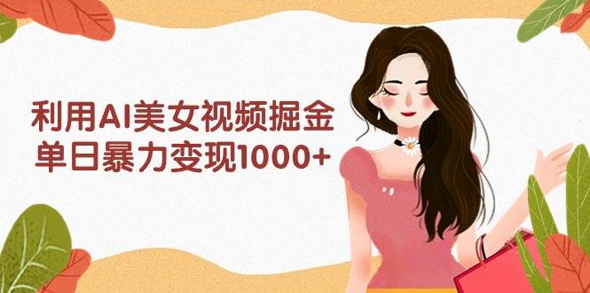 （9748期）利用AI美女视频掘金，单日暴力变现1000+，多平台高收益，小白跟着干就完…副业基地_极客搞钱_中创网_福缘网_冒泡网_资源整合平台副业基地